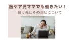 医ケア児　医療的ケア児　保育園　幼稚園　受け入れ　預け先　働きたい